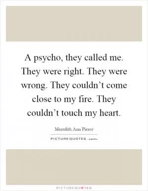 A psycho, they called me. They were right. They were wrong. They couldn’t come close to my fire. They couldn’t touch my heart Picture Quote #1