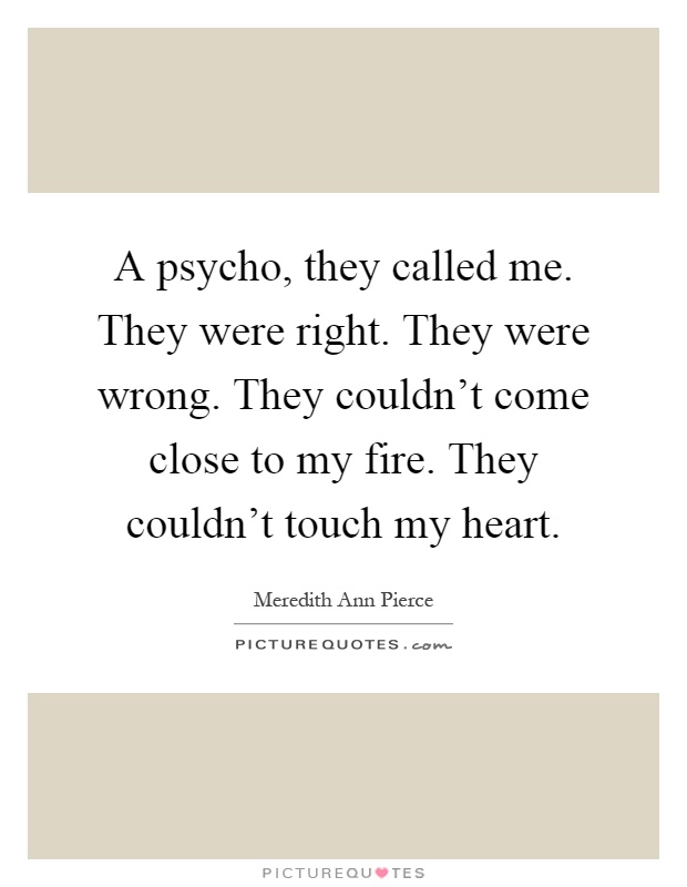 A psycho, they called me. They were right. They were wrong. They couldn't come close to my fire. They couldn't touch my heart Picture Quote #1
