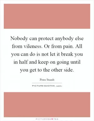 Nobody can protect anybody else from vileness. Or from pain. All you can do is not let it break you in half and keep on going until you get to the other side Picture Quote #1