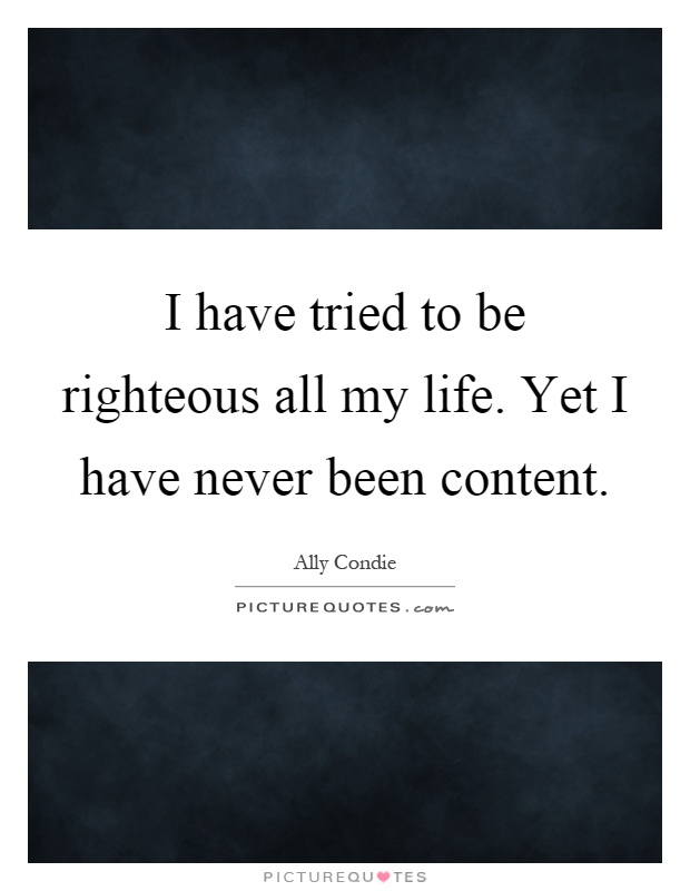 I have tried to be righteous all my life. Yet I have never been content Picture Quote #1