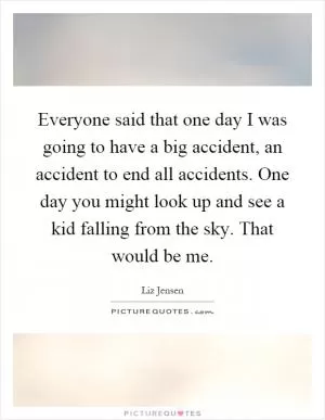 Everyone said that one day I was going to have a big accident, an accident to end all accidents. One day you might look up and see a kid falling from the sky. That would be me Picture Quote #1