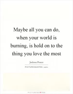 Maybe all you can do, when your world is burning, is hold on to the thing you love the most Picture Quote #1