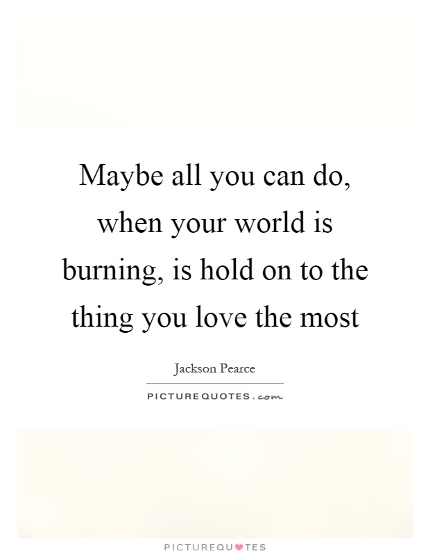 Maybe all you can do, when your world is burning, is hold on to the thing you love the most Picture Quote #1