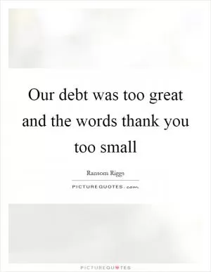 Our debt was too great and the words thank you too small Picture Quote #1