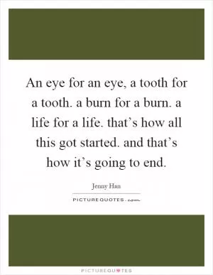 An eye for an eye, a tooth for a tooth. a burn for a burn. a life for a life. that’s how all this got started. and that’s how it’s going to end Picture Quote #1