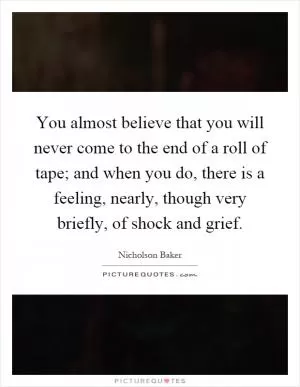 You almost believe that you will never come to the end of a roll of tape; and when you do, there is a feeling, nearly, though very briefly, of shock and grief Picture Quote #1