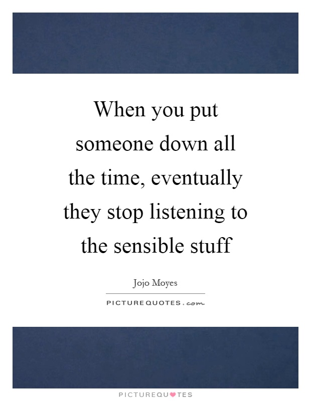 When you put someone down all the time, eventually they stop listening to the sensible stuff Picture Quote #1