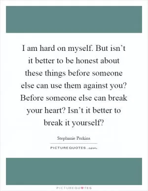 I am hard on myself. But isn’t it better to be honest about these things before someone else can use them against you? Before someone else can break your heart? Isn’t it better to break it yourself? Picture Quote #1
