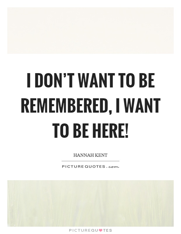 I don't want to be remembered, I want to be here! Picture Quote #1