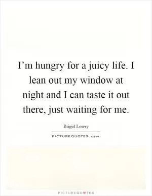 I’m hungry for a juicy life. I lean out my window at night and I can taste it out there, just waiting for me Picture Quote #1