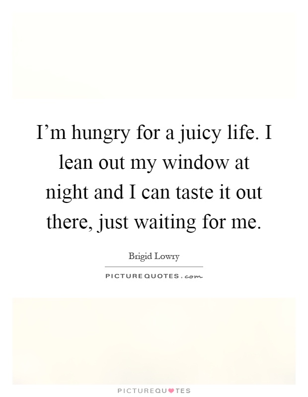 I'm hungry for a juicy life. I lean out my window at night and I can taste it out there, just waiting for me Picture Quote #1