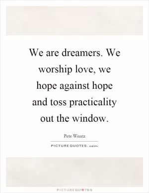 We are dreamers. We worship love, we hope against hope and toss practicality out the window Picture Quote #1