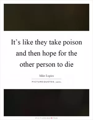 It’s like they take poison and then hope for the other person to die Picture Quote #1