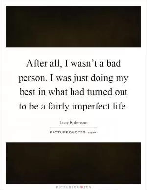 After all, I wasn’t a bad person. I was just doing my best in what had turned out to be a fairly imperfect life Picture Quote #1
