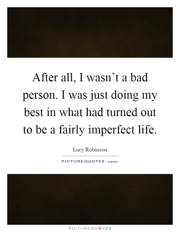 After all, I wasn't a bad person. I was just doing my best in what had turned out to be a fairly imperfect life Picture Quote #1