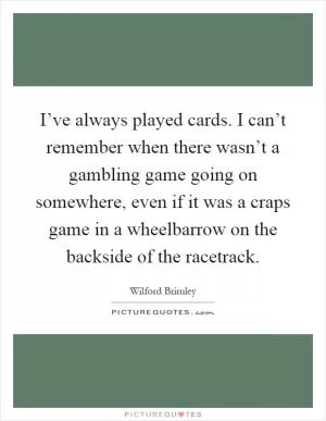 I’ve always played cards. I can’t remember when there wasn’t a gambling game going on somewhere, even if it was a craps game in a wheelbarrow on the backside of the racetrack Picture Quote #1