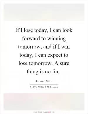 If I lose today, I can look forward to winning tomorrow, and if I win today, I can expect to lose tomorrow. A sure thing is no fun Picture Quote #1
