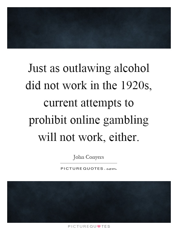 Just as outlawing alcohol did not work in the 1920s, current attempts to prohibit online gambling will not work, either Picture Quote #1