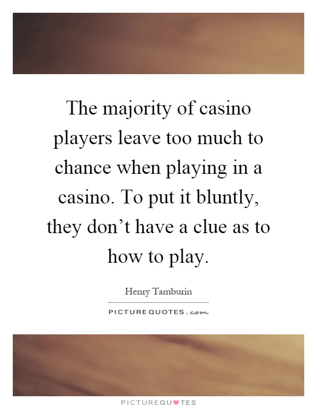 The majority of casino players leave too much to chance when playing in a casino. To put it bluntly, they don't have a clue as to how to play Picture Quote #1