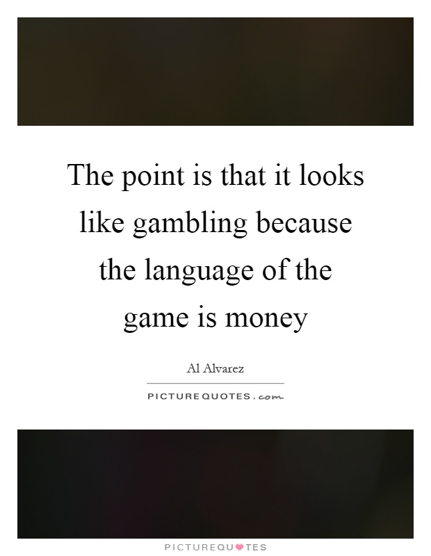 The point is that it looks like gambling because the language of the game is money Picture Quote #1