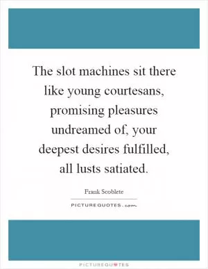 The slot machines sit there like young courtesans, promising pleasures undreamed of, your deepest desires fulfilled, all lusts satiated Picture Quote #1