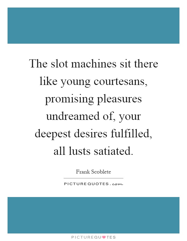 The slot machines sit there like young courtesans, promising pleasures undreamed of, your deepest desires fulfilled, all lusts satiated Picture Quote #1