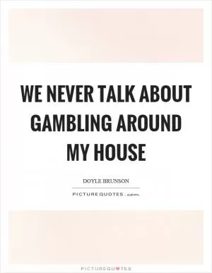 We never talk about gambling around my house Picture Quote #1