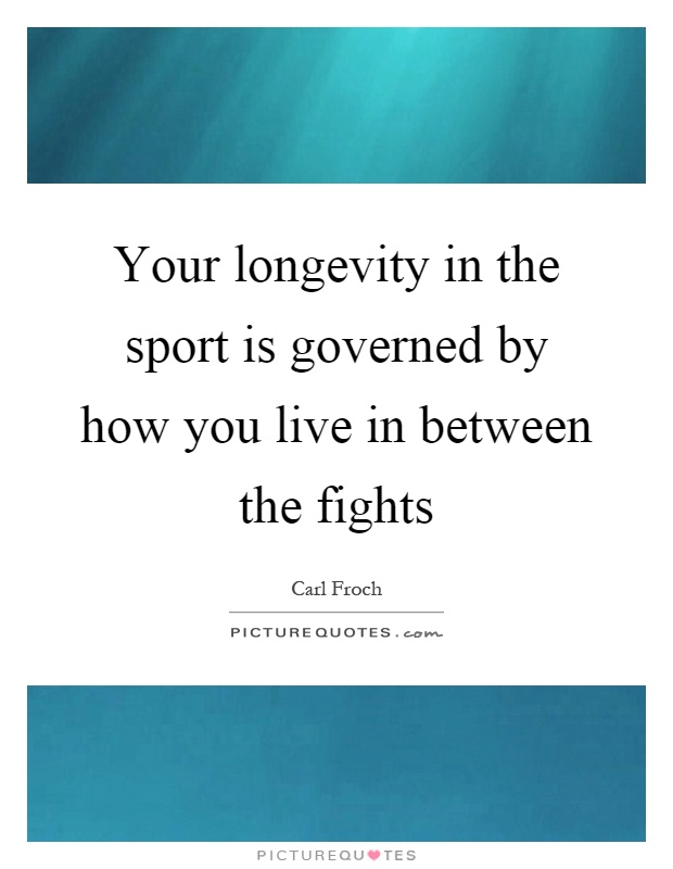 Your longevity in the sport is governed by how you live in between the fights Picture Quote #1