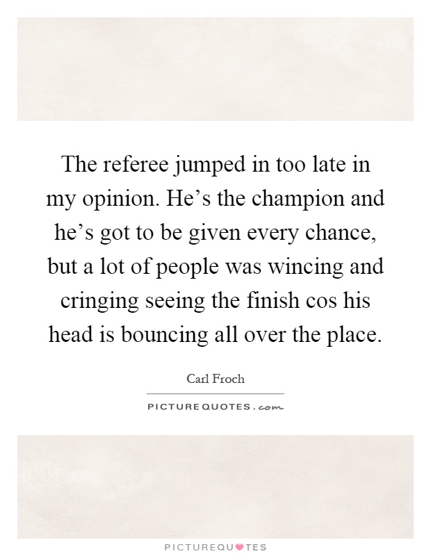 The referee jumped in too late in my opinion. He's the champion and he's got to be given every chance, but a lot of people was wincing and cringing seeing the finish cos his head is bouncing all over the place Picture Quote #1