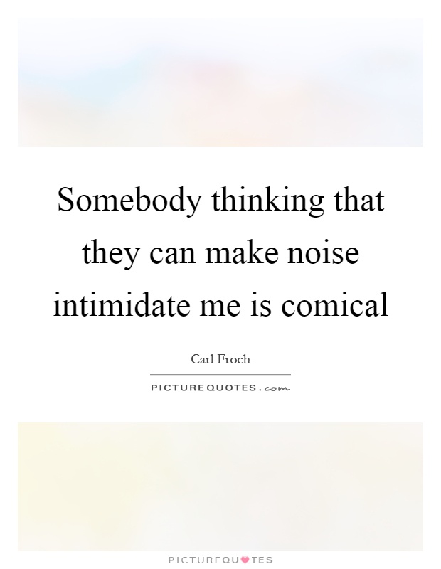 Somebody thinking that they can make noise intimidate me is comical Picture Quote #1