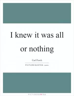 I knew it was all or nothing Picture Quote #1