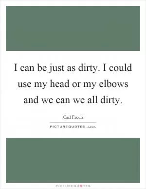 I can be just as dirty. I could use my head or my elbows and we can we all dirty Picture Quote #1