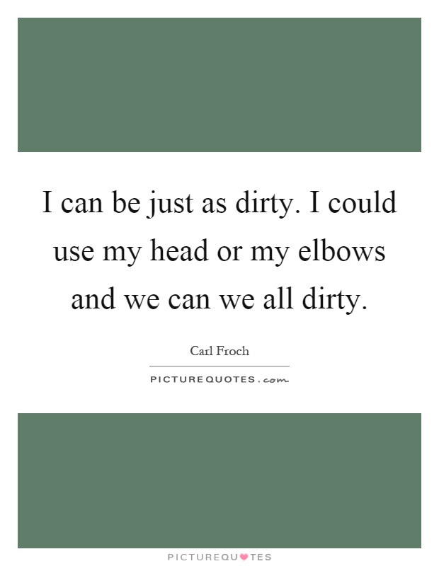 I can be just as dirty. I could use my head or my elbows and we can we all dirty Picture Quote #1