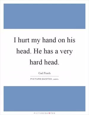 I hurt my hand on his head. He has a very hard head Picture Quote #1