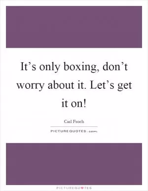 It’s only boxing, don’t worry about it. Let’s get it on! Picture Quote #1
