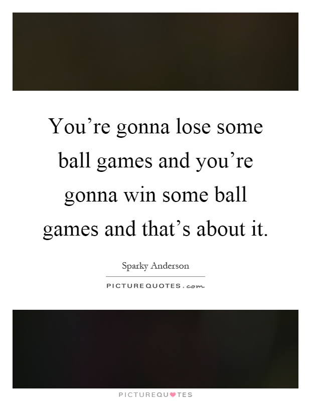 You're gonna lose some ball games and you're gonna win some ball games and that's about it Picture Quote #1