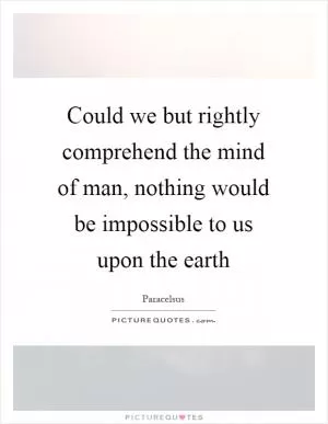Could we but rightly comprehend the mind of man, nothing would be impossible to us upon the earth Picture Quote #1