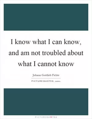 I know what I can know, and am not troubled about what I cannot know Picture Quote #1