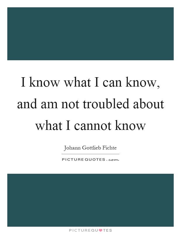 I know what I can know, and am not troubled about what I cannot know Picture Quote #1