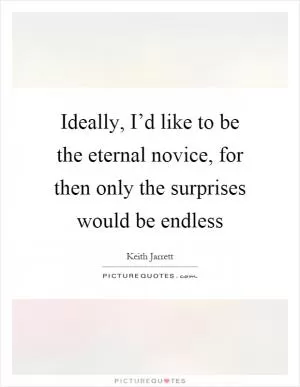 Ideally, I’d like to be the eternal novice, for then only the surprises would be endless Picture Quote #1