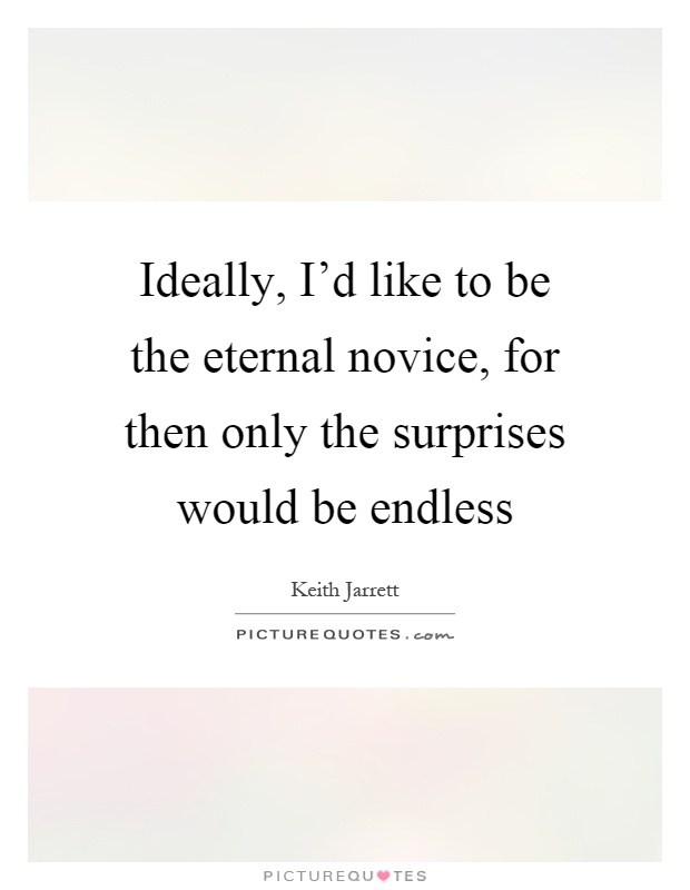 Ideally, I'd like to be the eternal novice, for then only the surprises would be endless Picture Quote #1