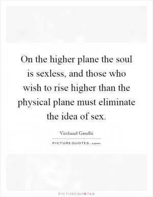 On the higher plane the soul is sexless, and those who wish to rise higher than the physical plane must eliminate the idea of sex Picture Quote #1