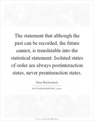 The statement that although the past can be recorded, the future cannot, is translatable into the statistical statement: Isolated states of order are always postinteraction states, never preinteraction states Picture Quote #1