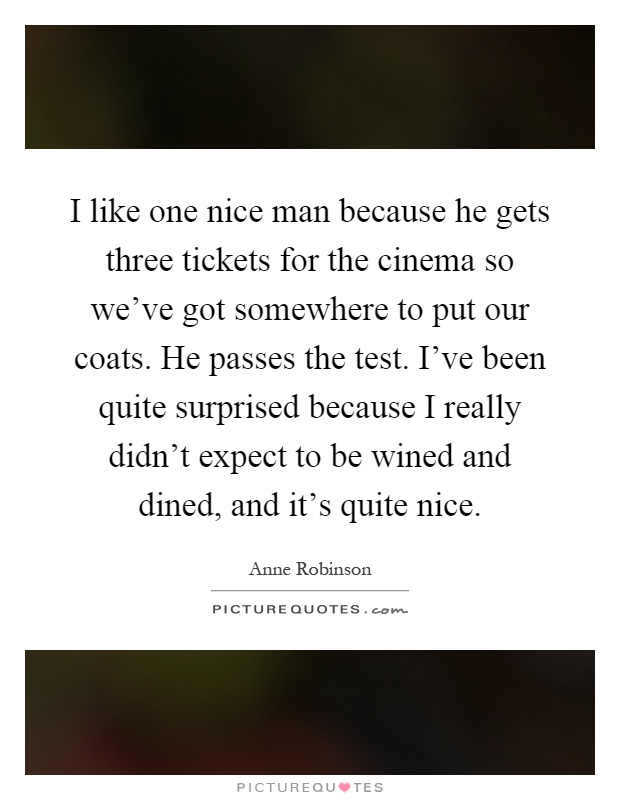 I like one nice man because he gets three tickets for the cinema so we've got somewhere to put our coats. He passes the test. I've been quite surprised because I really didn't expect to be wined and dined, and it's quite nice Picture Quote #1