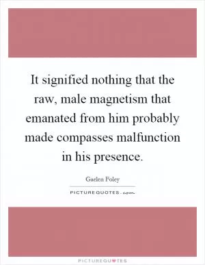 It signified nothing that the raw, male magnetism that emanated from him probably made compasses malfunction in his presence Picture Quote #1