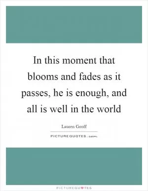 In this moment that blooms and fades as it passes, he is enough, and all is well in the world Picture Quote #1