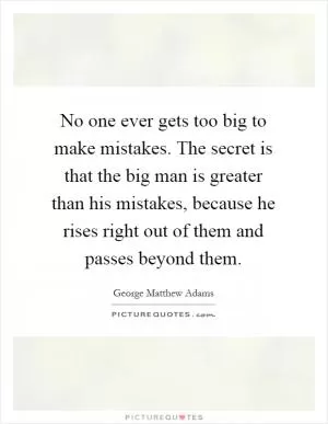 No one ever gets too big to make mistakes. The secret is that the big man is greater than his mistakes, because he rises right out of them and passes beyond them Picture Quote #1