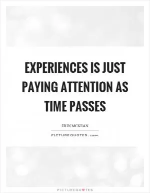 Experiences is just paying attention as time passes Picture Quote #1