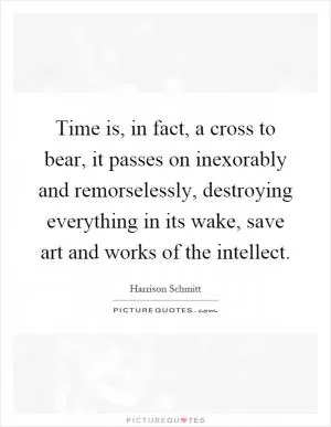 Time is, in fact, a cross to bear, it passes on inexorably and remorselessly, destroying everything in its wake, save art and works of the intellect Picture Quote #1