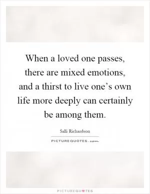When a loved one passes, there are mixed emotions, and a thirst to live one’s own life more deeply can certainly be among them Picture Quote #1